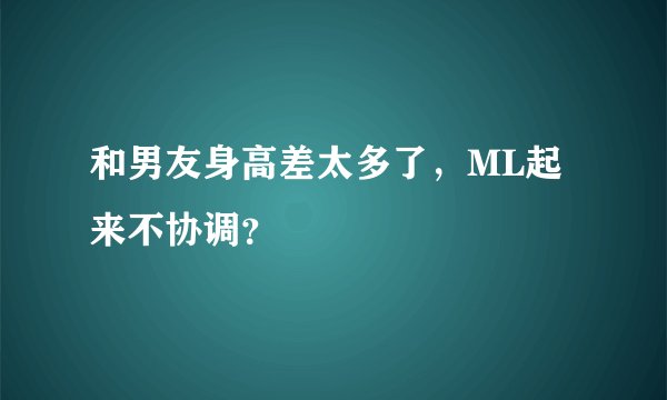 和男友身高差太多了，ML起来不协调？