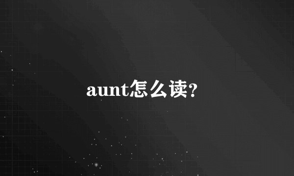 aunt怎么读？