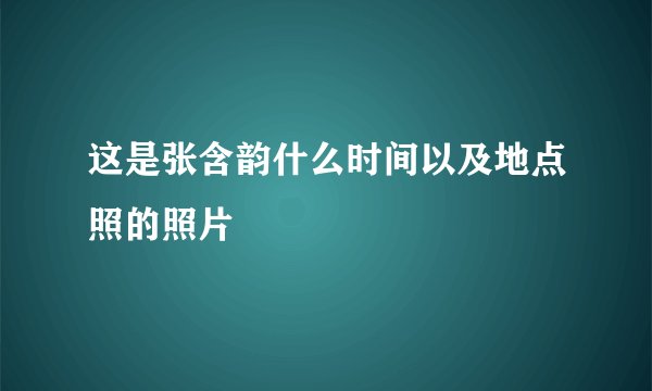 这是张含韵什么时间以及地点照的照片