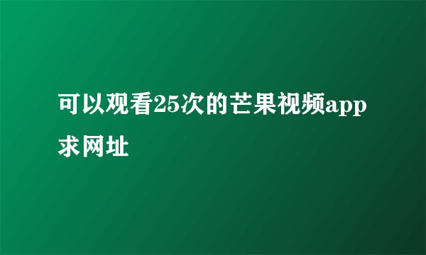 可以观看25次的芒果视频app求网址