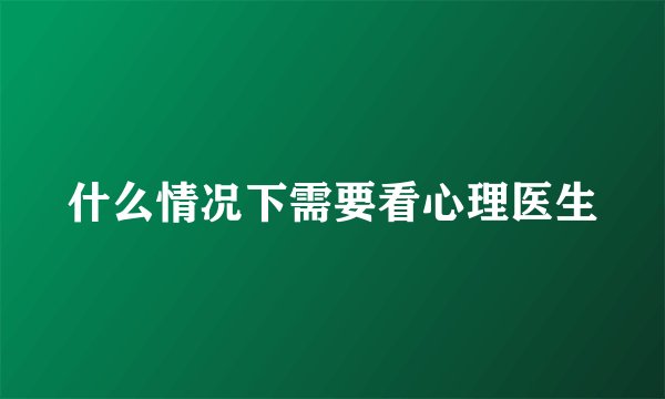 什么情况下需要看心理医生