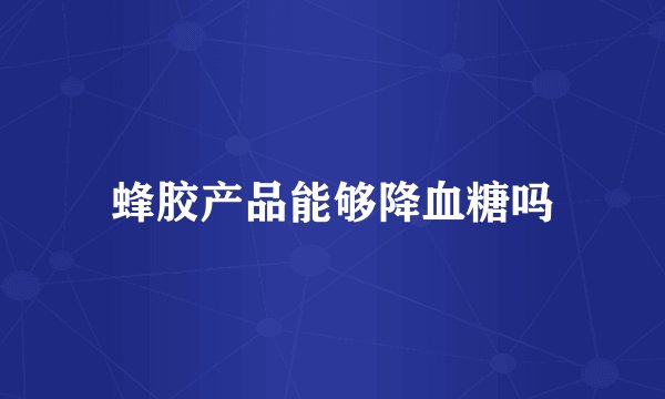 蜂胶产品能够降血糖吗
