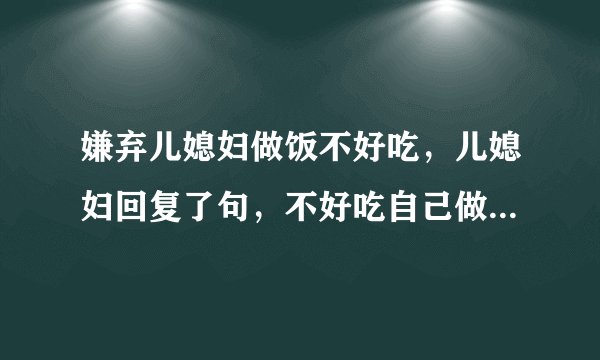 嫌弃儿媳妇做饭不好吃，儿媳妇回复了句，不好吃自己做去，怎么怼她？