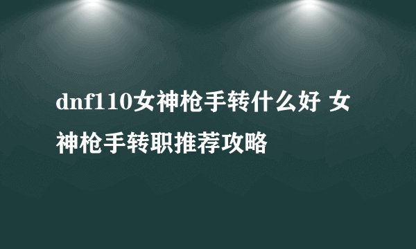 dnf110女神枪手转什么好 女神枪手转职推荐攻略