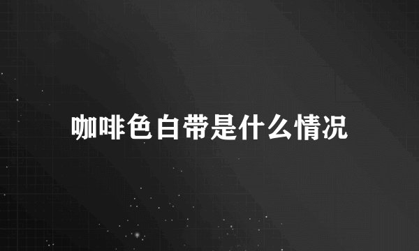 咖啡色白带是什么情况