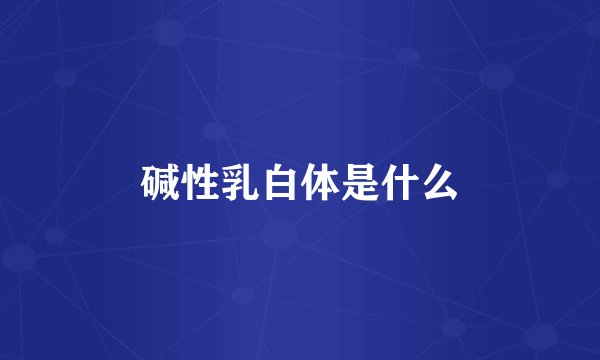 碱性乳白体是什么