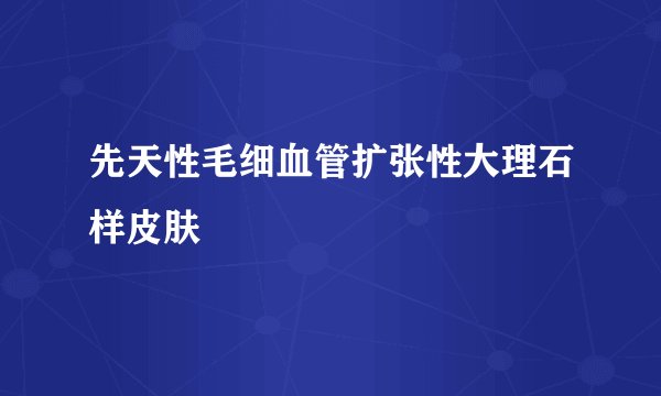 先天性毛细血管扩张性大理石样皮肤