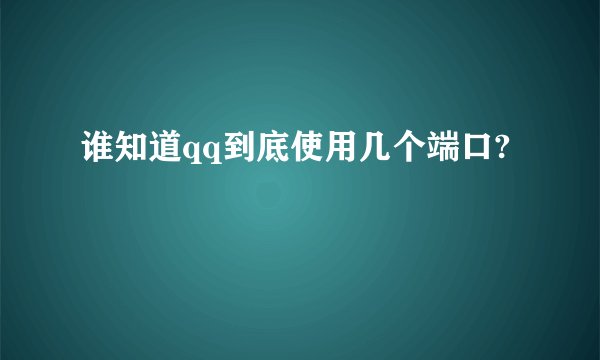 谁知道qq到底使用几个端口?