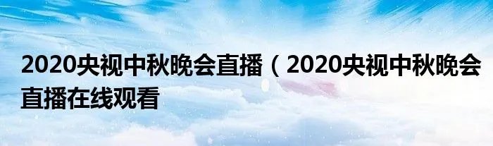 2020央视中秋晚会直播(2020央视中秋晚会直播在线观看