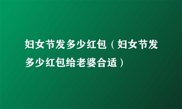 妇女节发多少红包(妇女节发多少红包给老婆合适)