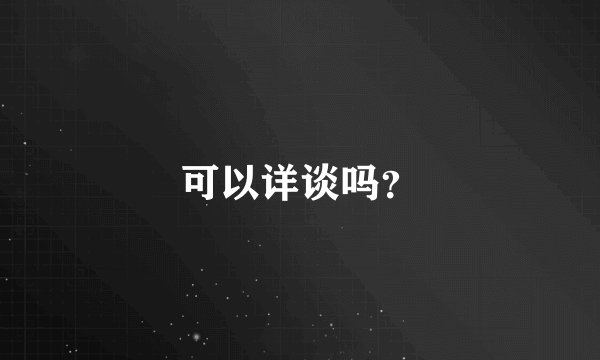 可以详谈吗？