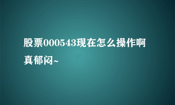 股票000543现在怎么操作啊 真郁闷~
