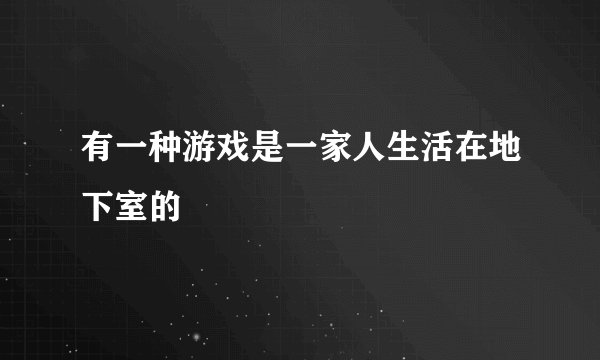 有一种游戏是一家人生活在地下室的
