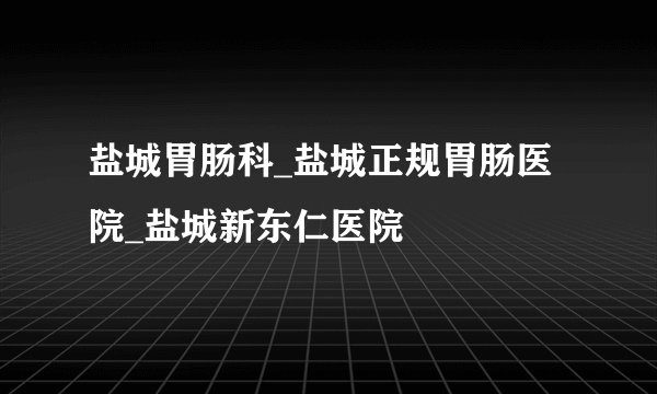 盐城胃肠科_盐城正规胃肠医院_盐城新东仁医院