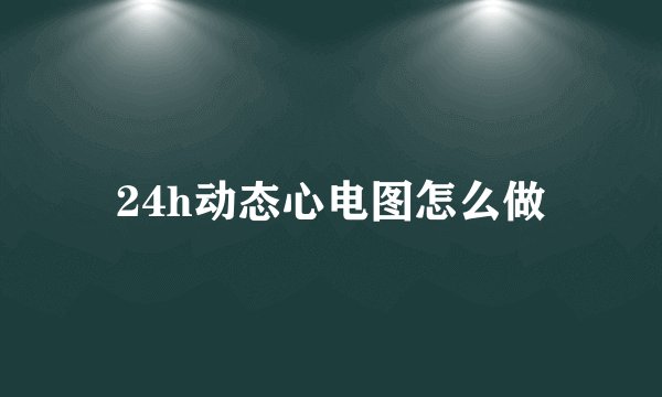 24h动态心电图怎么做