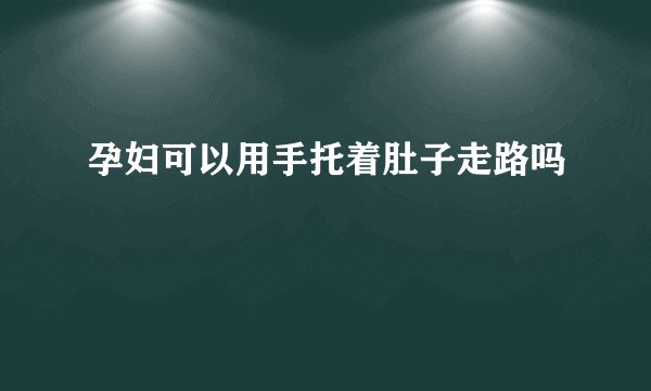 孕妇可以用手托着肚子走路吗