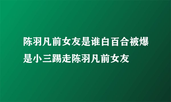 陈羽凡前女友是谁白百合被爆是小三踢走陈羽凡前女友