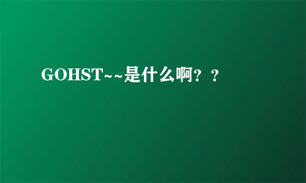 GOHST~~是什么啊？？