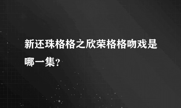 新还珠格格之欣荣格格吻戏是哪一集?