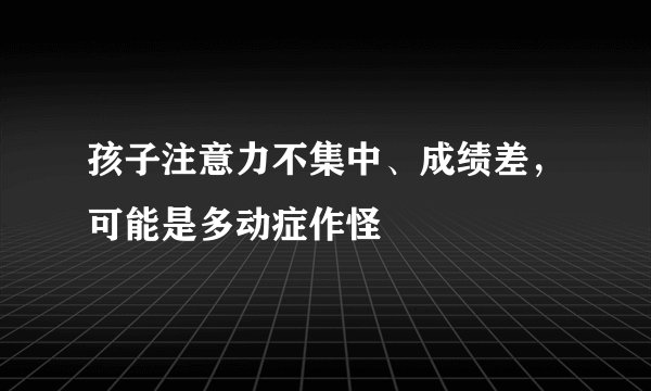 孩子注意力不集中、成绩差，可能是多动症作怪