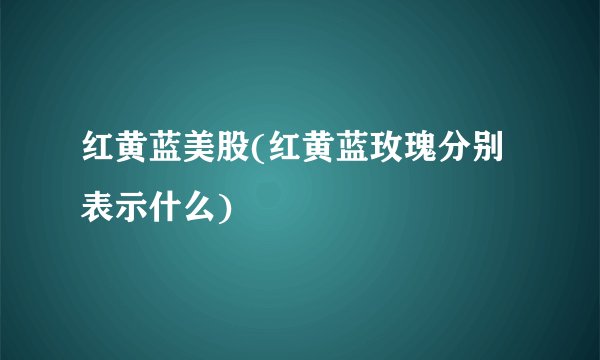 红黄蓝美股(红黄蓝玫瑰分别表示什么)