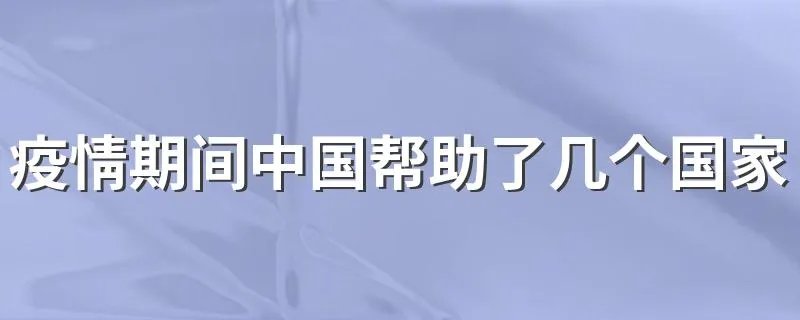 疫情期间中国帮助了几个国家 疫情中国援助了多少个国家