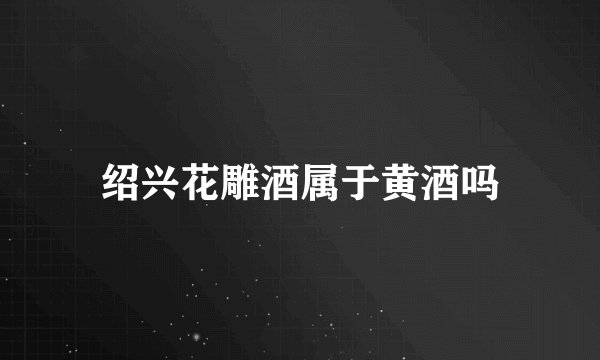 绍兴花雕酒属于黄酒吗