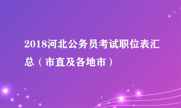 2018河北公务员考试职位表汇总(市直及各地市)