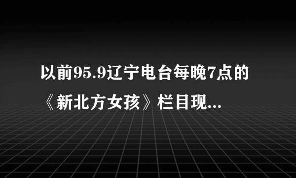 以前95.9辽宁电台每晚7点的《新北方女孩》栏目现在还有吗
