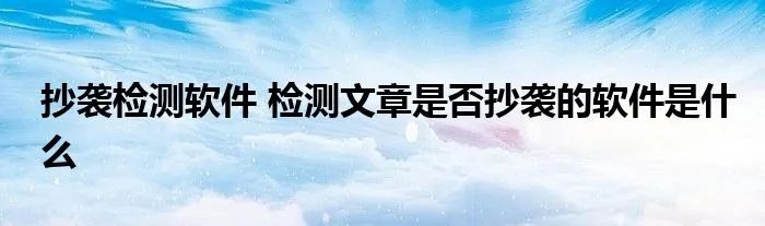抄袭检测软件 检测文章是否抄袭的软件是什么