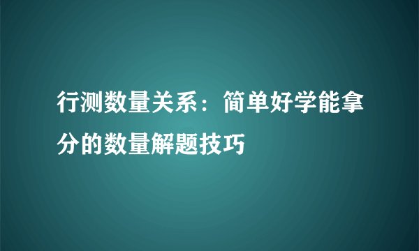 行测数量关系：简单好学能拿分的数量解题技巧
