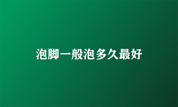 泡脚一般泡多久最好