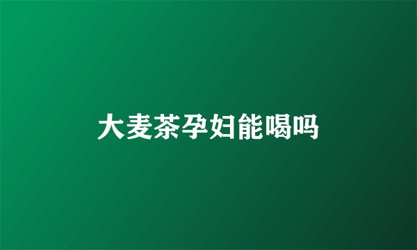 大麦茶孕妇能喝吗