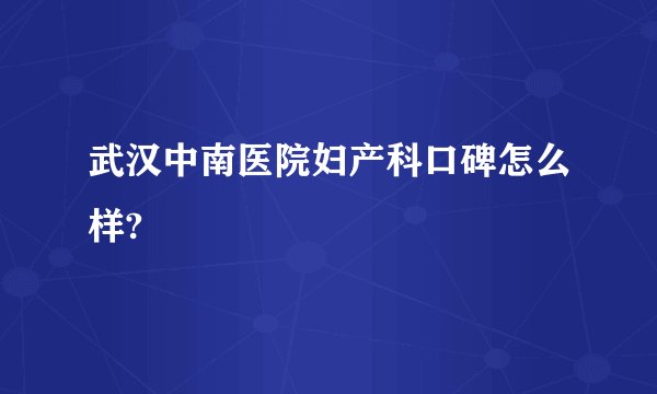 武汉中南医院妇产科口碑怎么样?