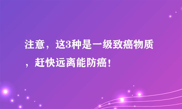 注意，这3种是一级致癌物质，赶快远离能防癌！
