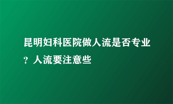 昆明妇科医院做人流是否专业？人流要注意些