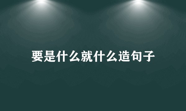 要是什么就什么造句子