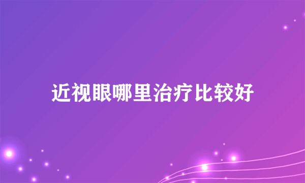 近视眼哪里治疗比较好
