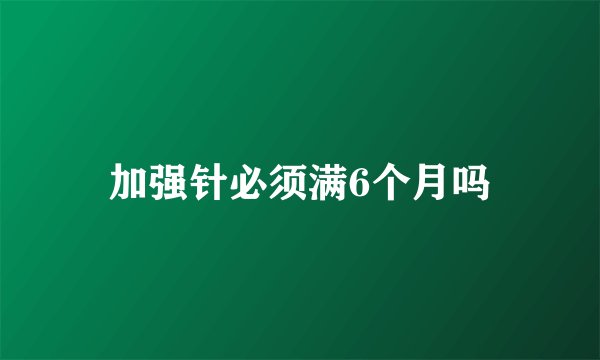 加强针必须满6个月吗
