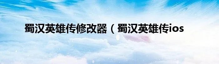 蜀汉英雄传修改器（蜀汉英雄传ios