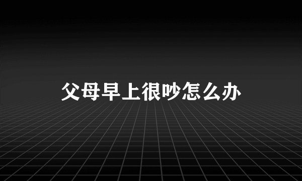 父母早上很吵怎么办