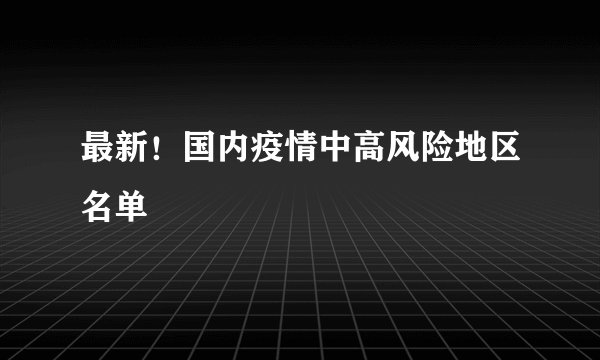 最新！国内疫情中高风险地区名单