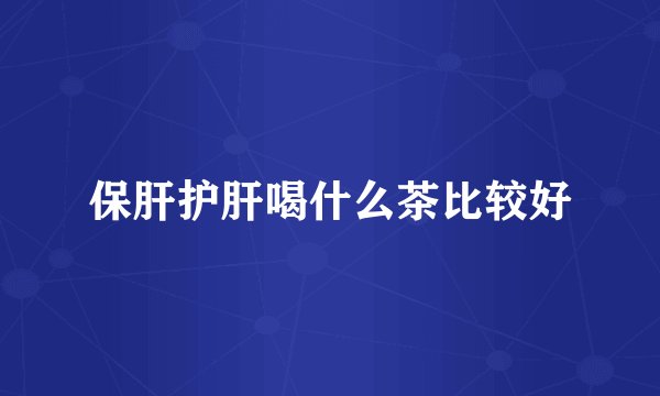保肝护肝喝什么茶比较好