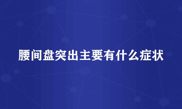 腰间盘突出主要有什么症状