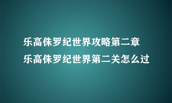 乐高侏罗纪世界攻略第二章 乐高侏罗纪世界第二关怎么过