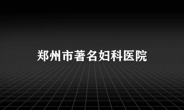 郑州市著名妇科医院