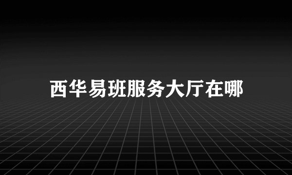 西华易班服务大厅在哪