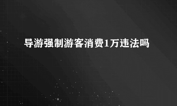导游强制游客消费1万违法吗