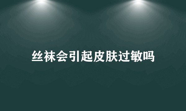 丝袜会引起皮肤过敏吗