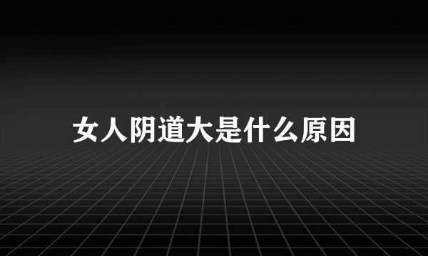 女人阴道大是什么原因